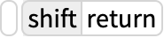 TemplateBox[{ }, Key0, BaseStyle -> {Notes, FontWeight -> Plain, FontFamily -> Source Sans Pro}]TemplateBox[{shift, return}, Key1, BaseStyle -> {Notes, FontWeight -> Plain, FontFamily -> Source Sans Pro}]