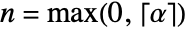 n=max(0,TemplateBox[{alpha}, Ceiling])