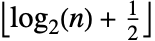 TemplateBox[{{{InterpretationBox[{log, _, DocumentationBuild`Utils`Private`Parenth[2]}, Log2, AutoDelete -> True], (, n, )}, +, {1, /, 2}}}, Floor]